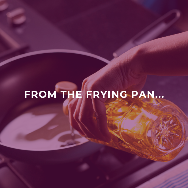 From the frying pan..